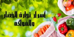 ما هي أسرار تجارة الخضار والفواكه؟ وكيف تربح من هذا المشروع؟
