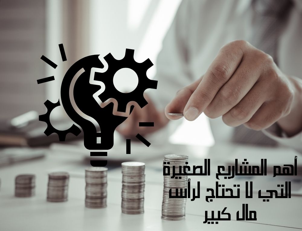 أهم المشاريع الصغيرة التي لا تحتاج لرأس مال كبير