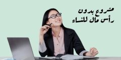 مشروع بدون رأس مال للنساء أفضل أفكار مشاريع نسائية من المنزل