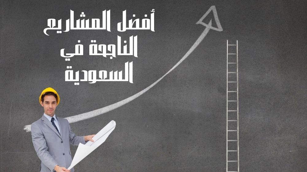أفضل المشاريع الناجحة في السعودية