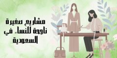 مشاريع صغيرة ناجحة للنساء في السعودية وكيفية البدء فيها