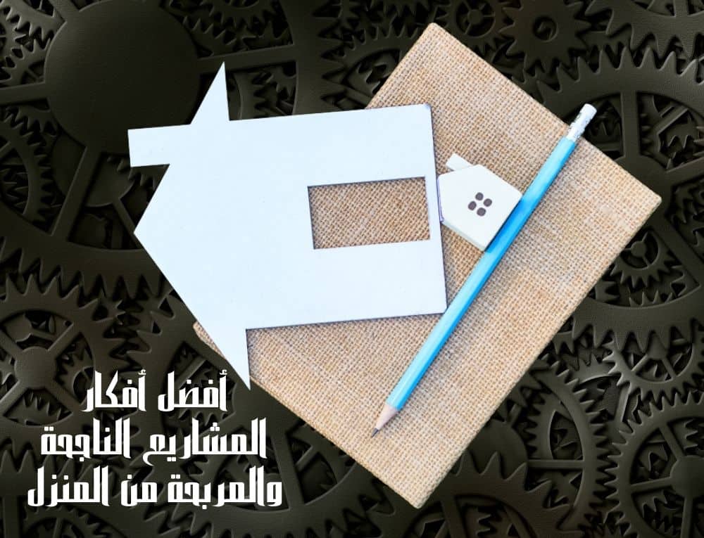 أفضل أفكار المشاريع الناجحة والمربحة من المنزل